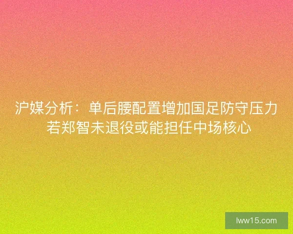 沪媒分析：单后腰配置增加国足防守压力 若郑智未退役或能担任中场核心