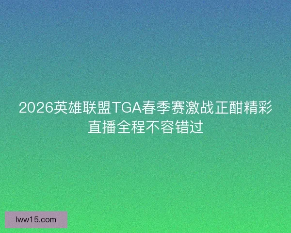 2026英雄联盟TGA春季赛激战正酣精彩直播全程不容错过