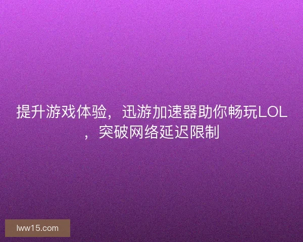 提升游戏体验，迅游加速器助你畅玩LOL，突破网络延迟限制
