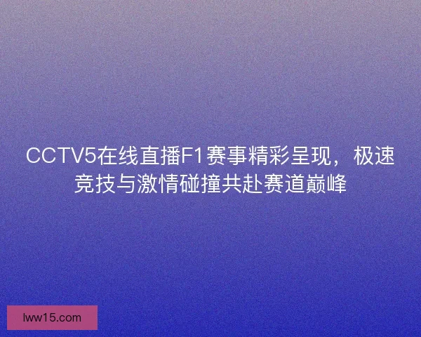 CCTV5在线直播F1赛事精彩呈现，极速竞技与激情碰撞共赴赛道巅峰