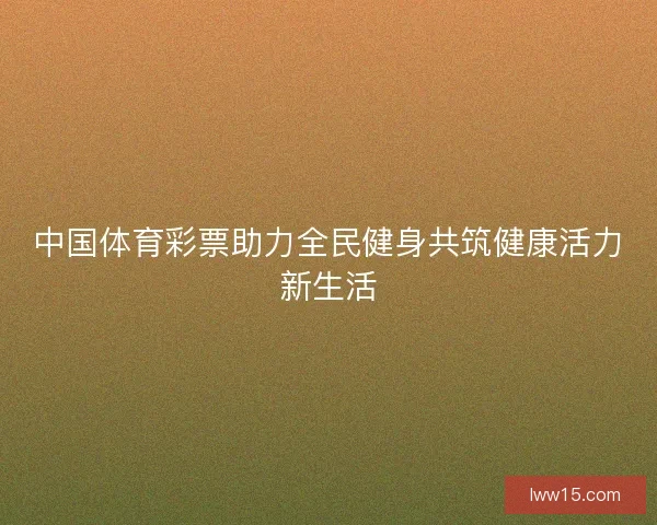 中国体育彩票助力全民健身共筑健康活力新生活