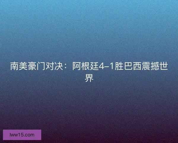 南美豪门对决：阿根廷4-1胜巴西震撼世界