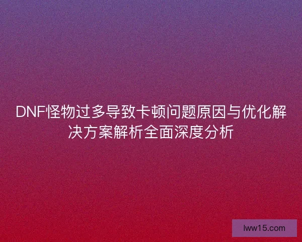 DNF怪物过多导致卡顿问题原因与优化解决方案解析全面深度分析
